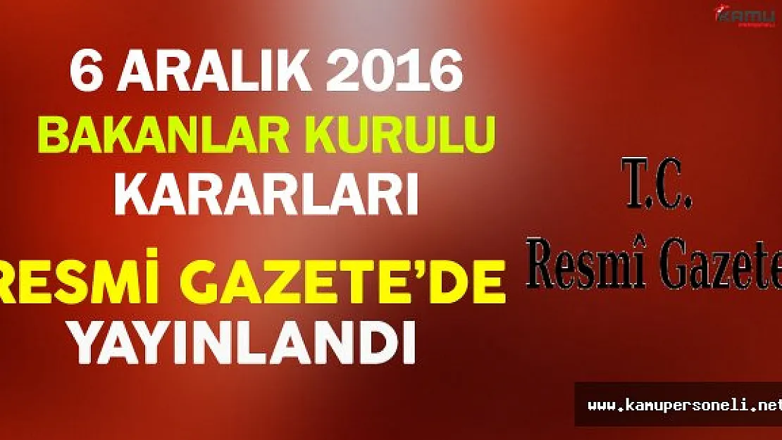6 Aralık 2016 Tarihli Bakanlar Kurulu Kararları Resmi Gazete'de Yayınlandı
