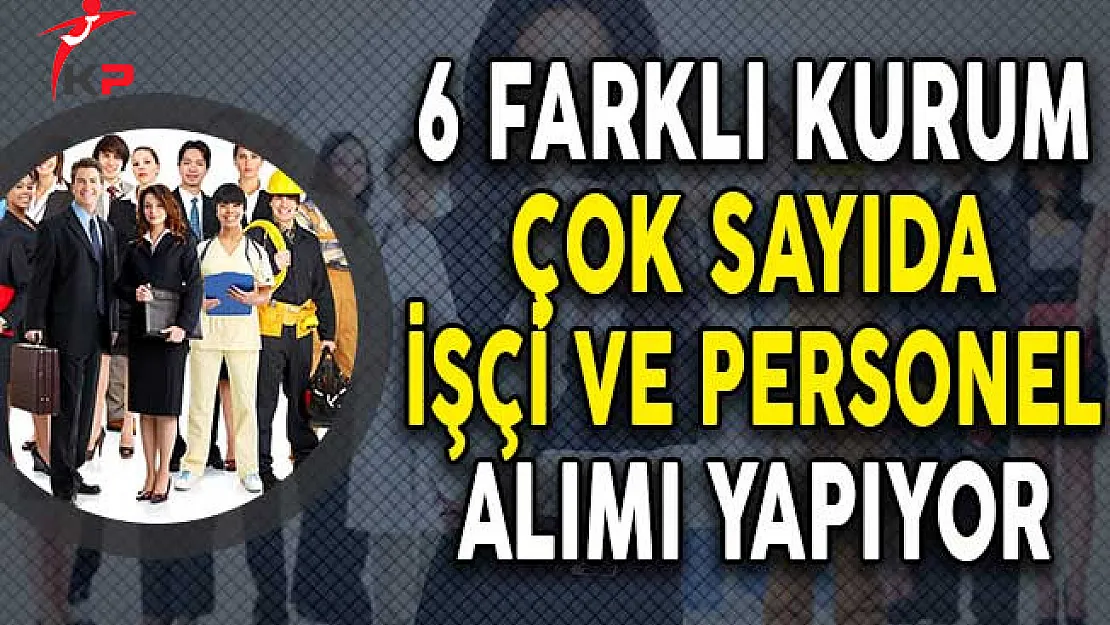 6 Farklı Kurum Çok Sayıda İşçi ve Personel Alımı Yapıyor!