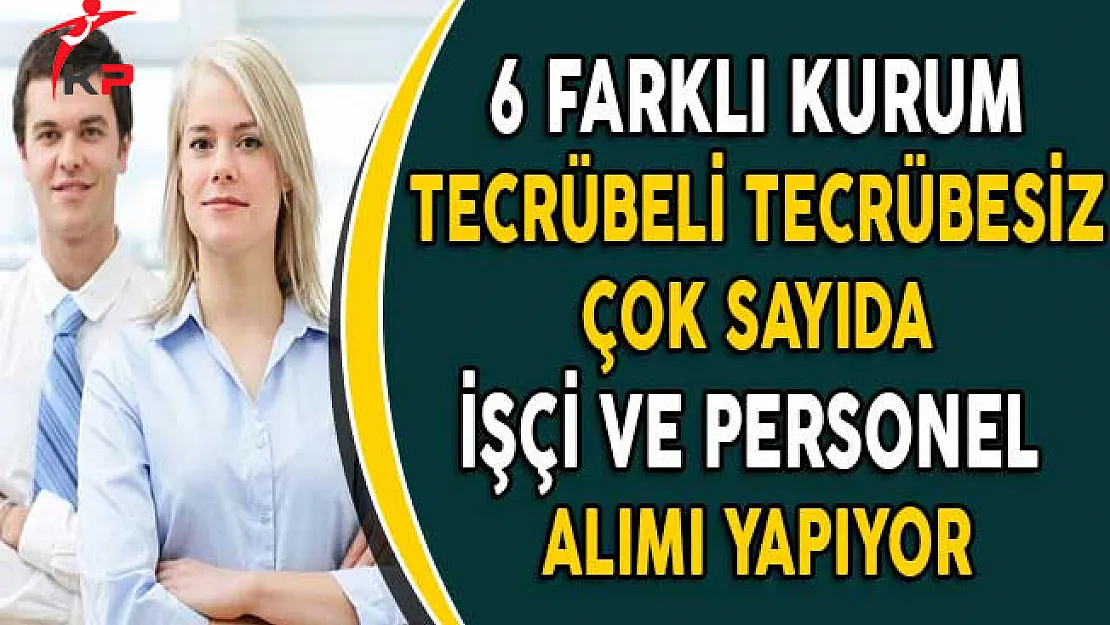 6 Farklı Kurum Tecrübeli Tecrübesiz Çok Sayıda Personel Alımı Yapıyor!