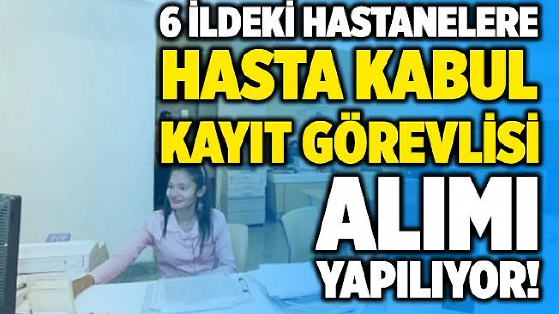 6 ildeki hastanelere Hasta Kabul Kayıt Görevlisi alınıyor! Başvurular devam ediyor!