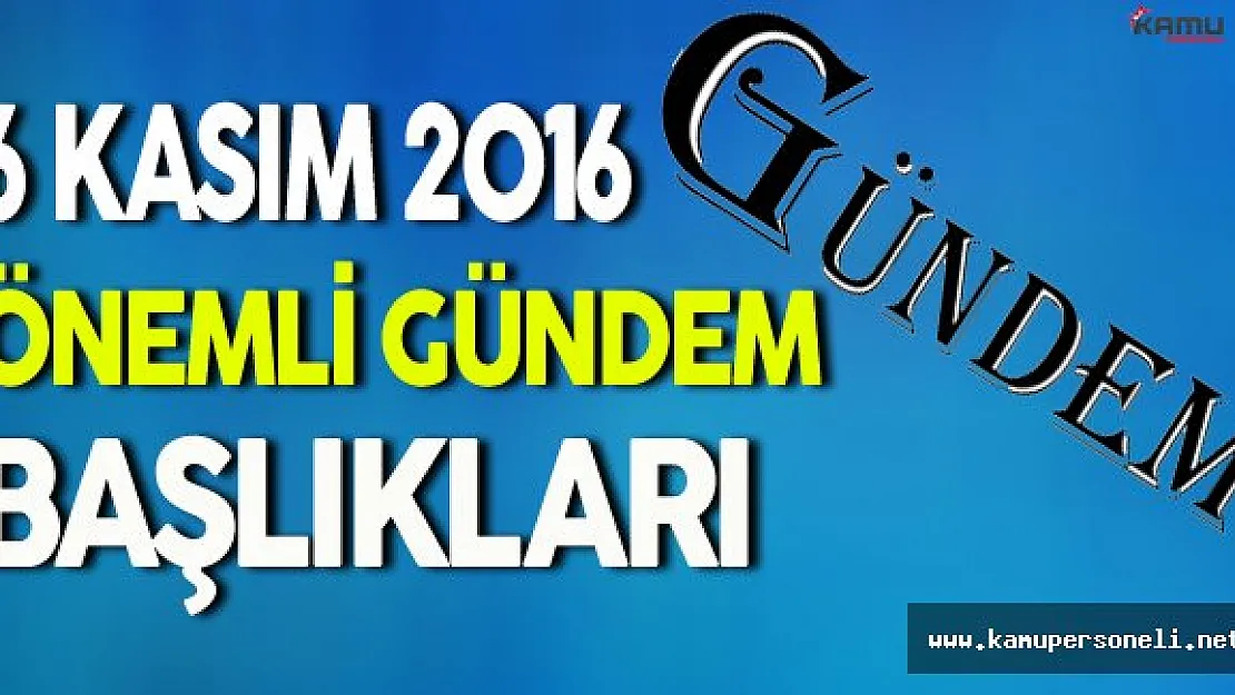 6 Kasım 2016 Pazar Önemli Gündem Başlıkları