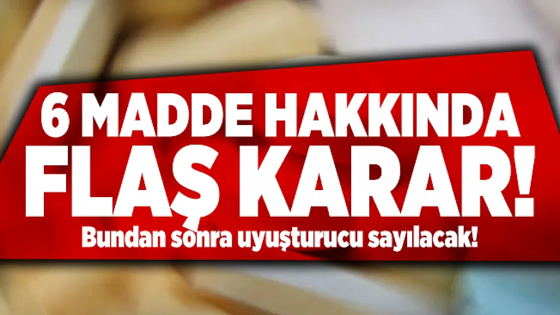 6 Madde hakkında flaş karar! Bundan sonra uyuşturucu sayılacak!