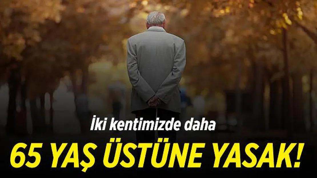 65 yaş üstüne yasaklar artıyor! Yasaklı iller listesinde iki il birden eklendi!