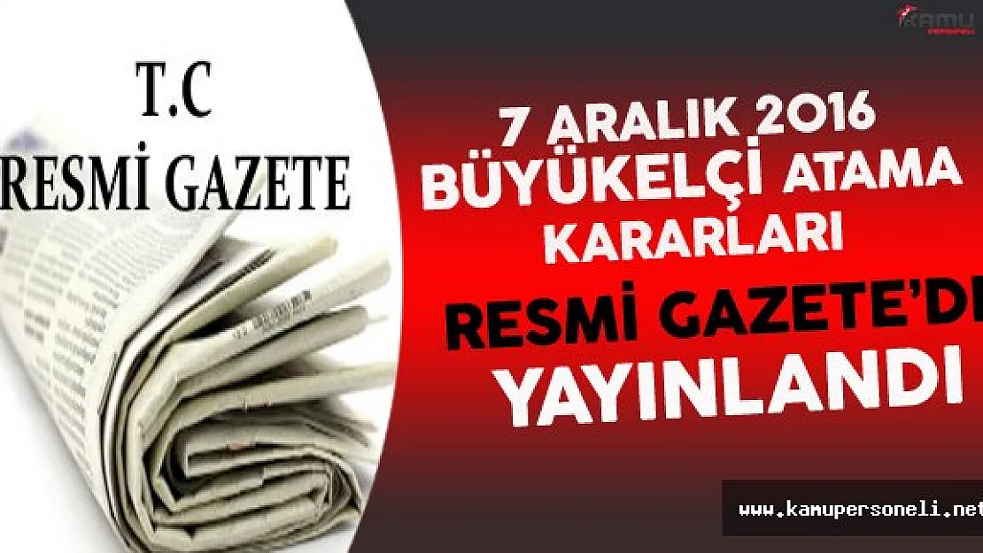 7 Aralık 2016 Tarihli Büyükelçi Atama Kararları Resmi Gazete'de Yayınlandı