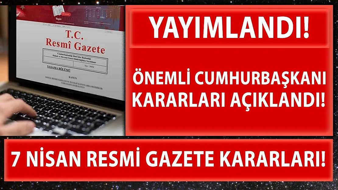 7 Nisan Resmi Gazete yayımlandı! Çok önemli Cumhurbaşkanı Kararları açıklandı!