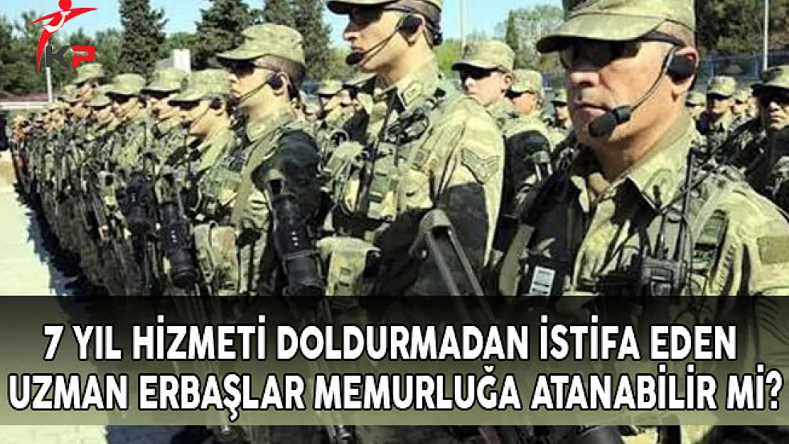 7 Yıl Hizmeti Doldurmadan İstifa Eden Uzman Erbaşlar Memurluğa Atanabilir Mi?