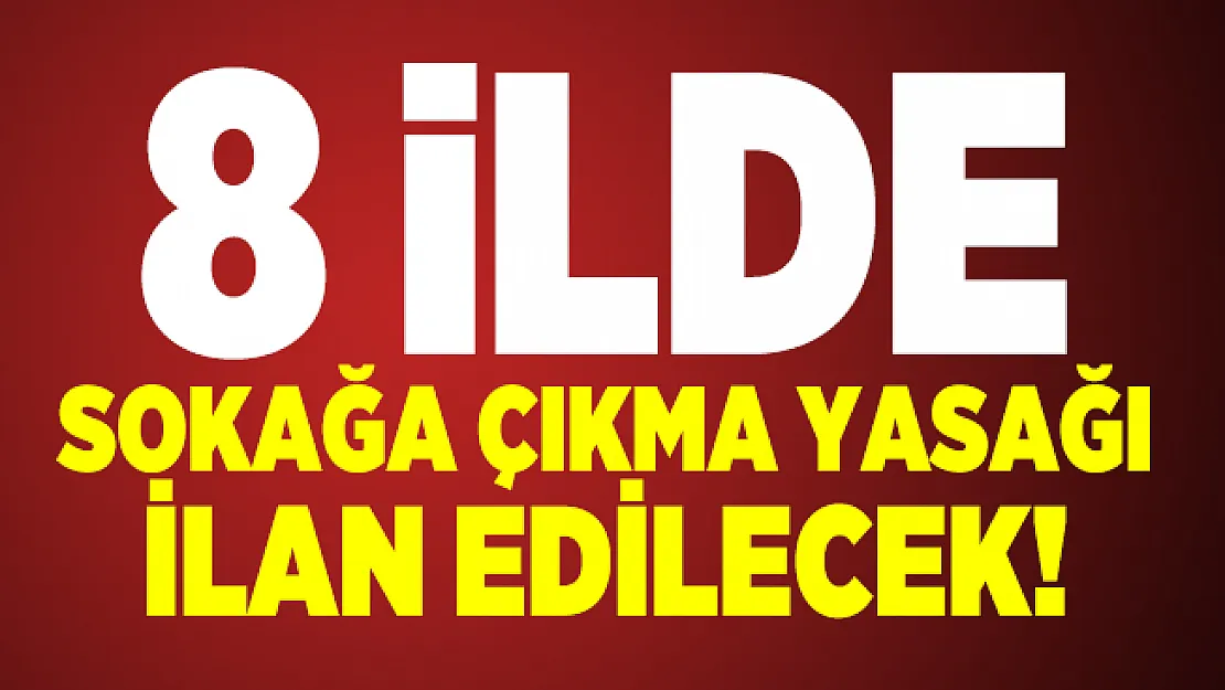 8 ilde sokağa çıkma yasağı ilan edilecek!