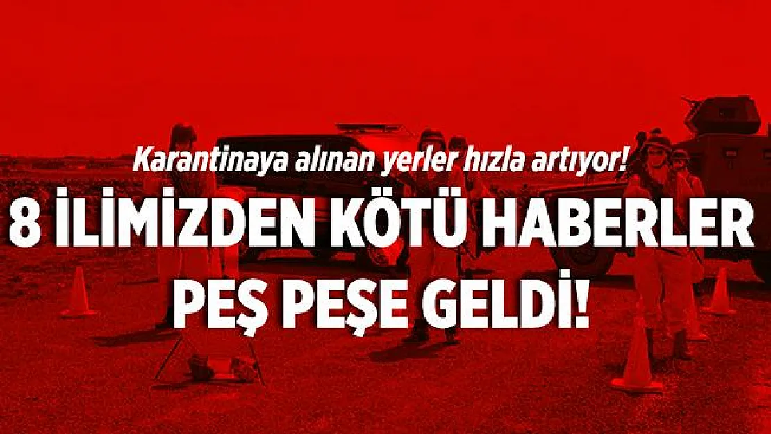 8 ilden kötü haberler peş peşe geldi! Karantinaya alınan yerlerin sayısı artıyor! Bölgelere giriş çıkışlar durduruldu!