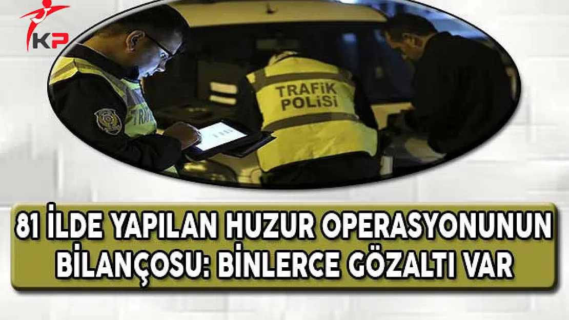 81 İlde Yapılan Huzur Operasyonunun Bilançosu: Binlerce Gözaltı Var