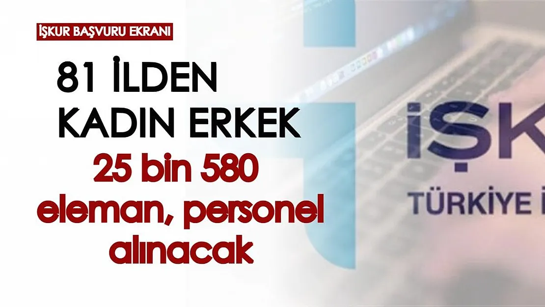 81 ilden kadın erkek 25 bin 580 personel, eleman alınacak! İŞKUR başvuru ekranından başvuru yapabilirsiniz