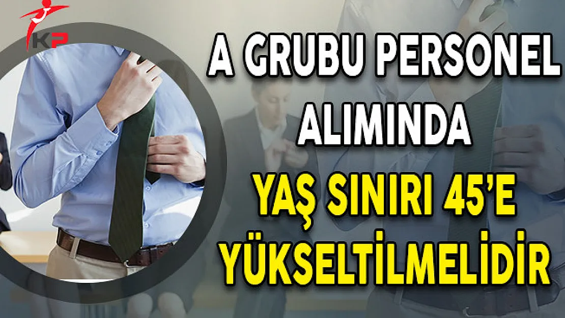 A Grubu Personel Alımında Yaş Sınırı 45'e Yükseltilmelidir