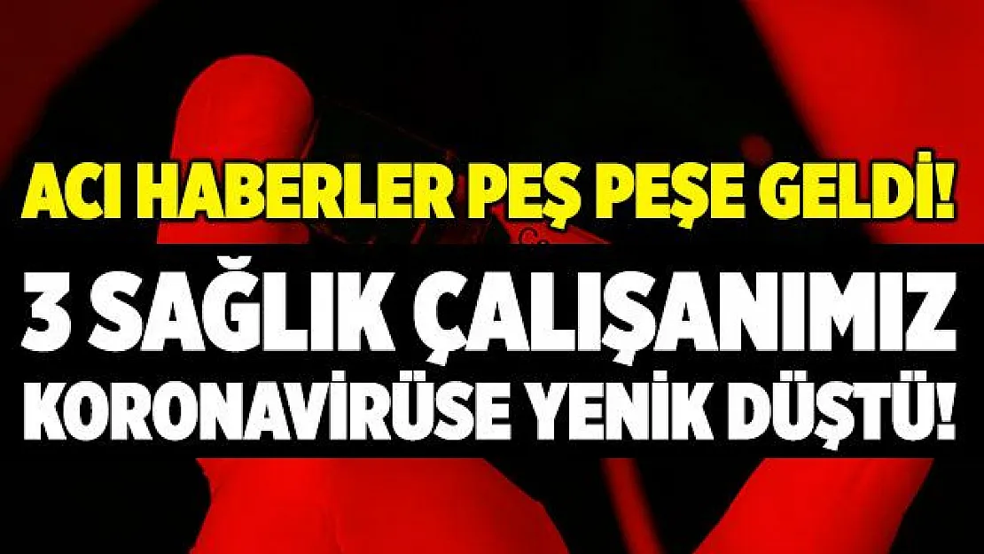 Acı haber! 3 sağlık çalışanımız koronavirüse yenik düştü!