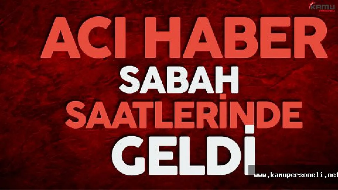 Acı Haber Sabah Saatlerinde Geldi