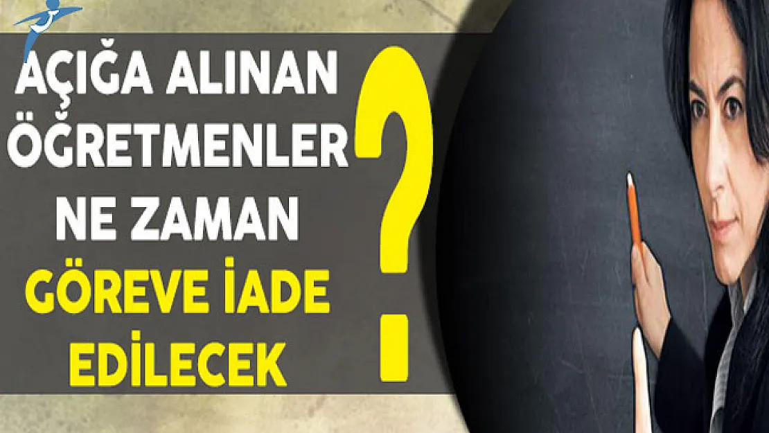 Açığa Alınan ve Göreve İadesi Düşünülen Öğretmenler Görevlerine Ne Zaman İade Edilecek?