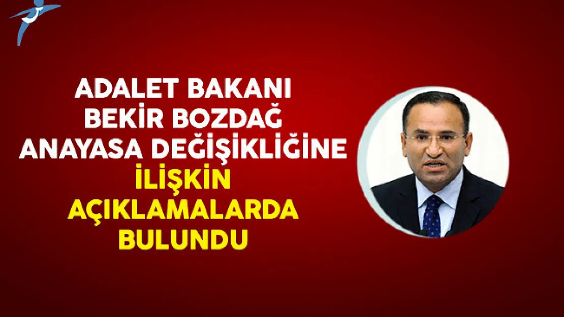 Adalet Bakanı Bekir Bozdağ Anayasa Değişikliğine İlişkin Açıklamalarda Bulundu