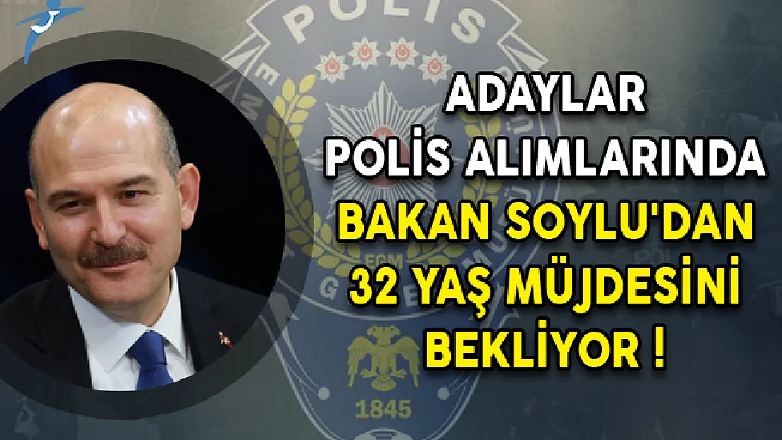 Adaylar Polis Alımlarında Bakan Soylu'dan 32 Yaş Müjdesini Bekliyor!