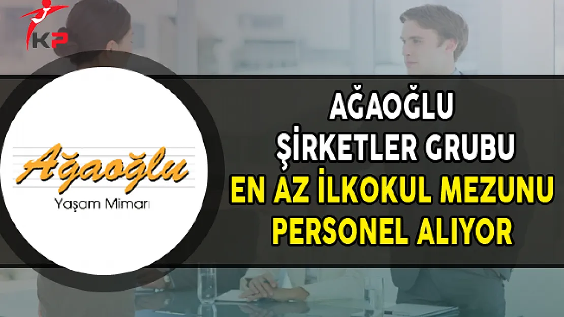 Ağaoğlu Şirketler Grubu En Az İlkokul Mezunu Personel Alımları Yapıyor