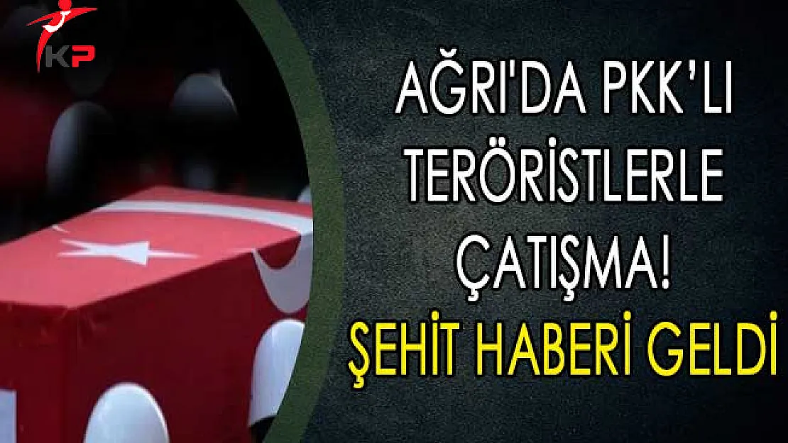 Ağrı'da PKK Teröristlerle Çatışma! Şehit Haberi Geldi