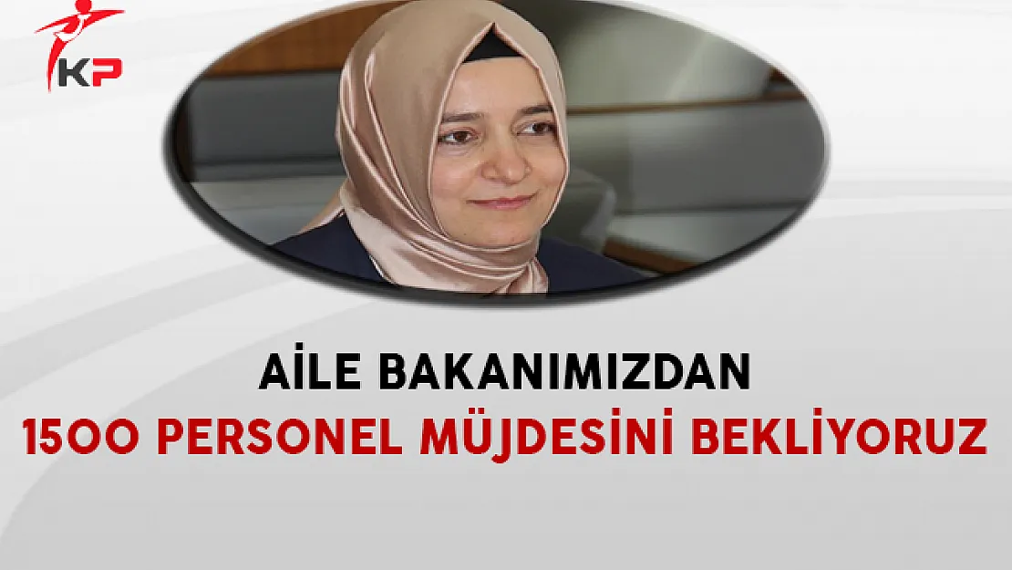 Aile Bakanımızdan 1500 Personel Alımı Müjdesini Bekliyoruz