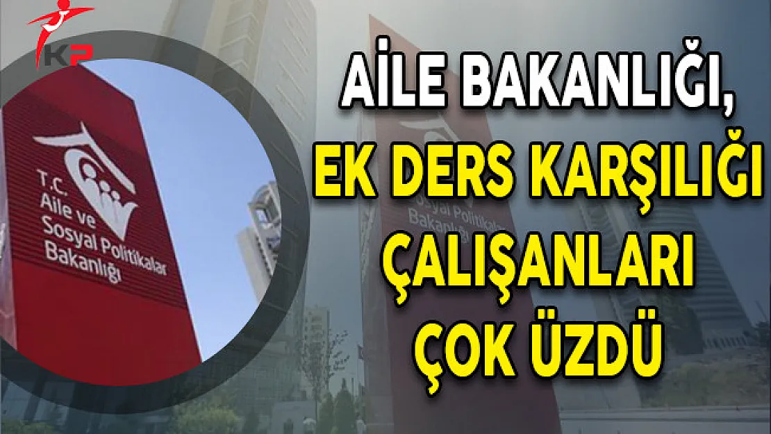 Aile Bakanlığı, Ek Ders Karşılığı Çalışanları Çok Üzdü