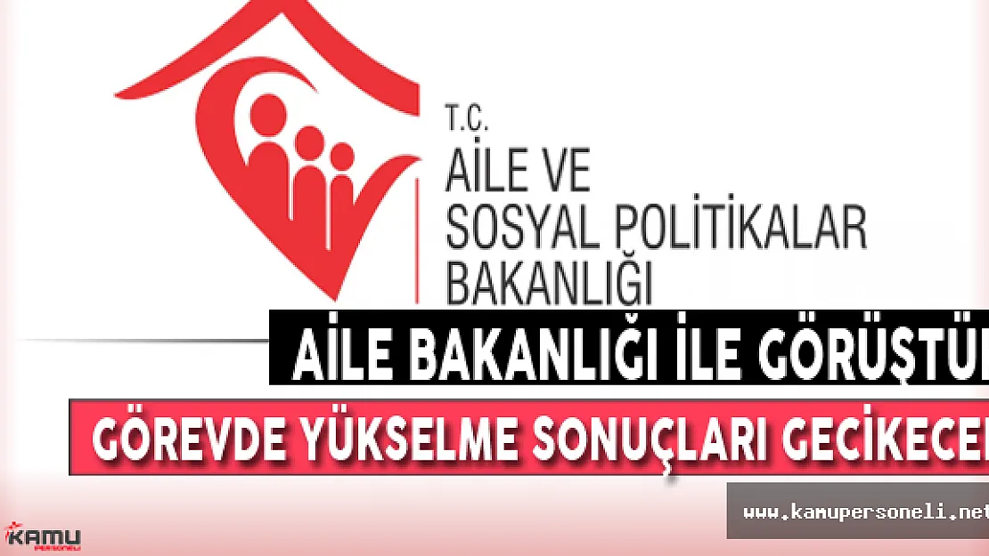 Aile Bakanlığı İle Görüştük: Görevde Yükselme Sonuçları Gecikecek