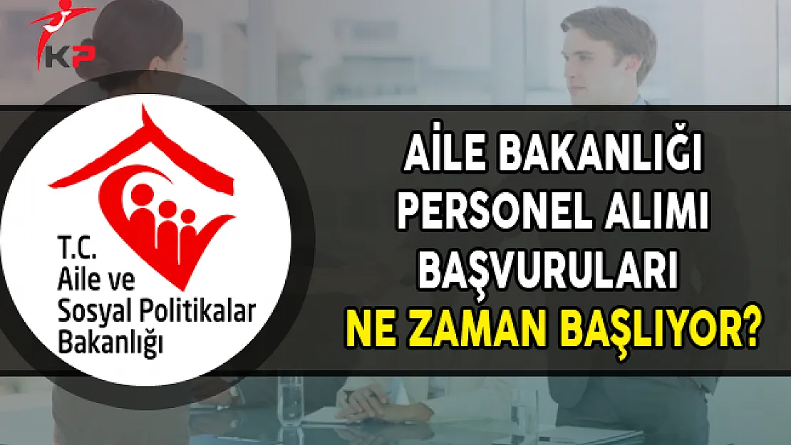 Aile Bakanlığı Personel Alımı Başvuruları Ne Zaman Başlayacak?