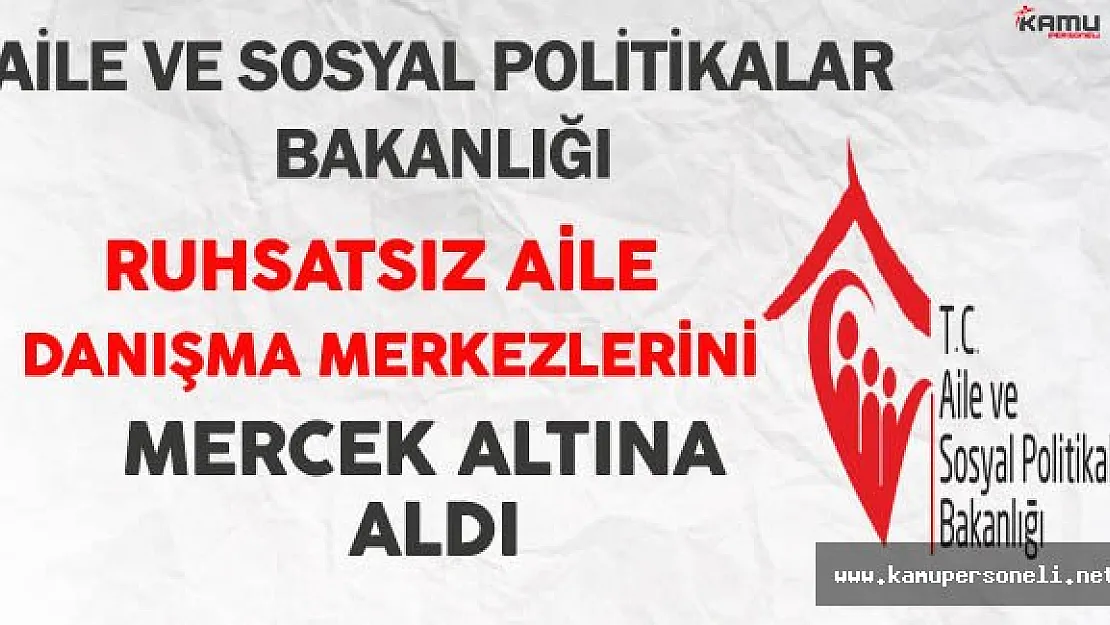 Aile ve Sosyal Politikalar Bakanlığı Ruhsatsız Aile Danışma Merkezlerini Mercek Altına Aldı