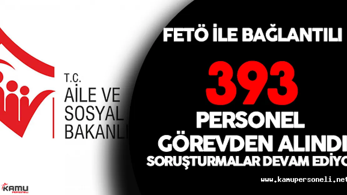 Aile ve Sosyal Politikalar Bakanlığı'nda  393 kişi Görevden Uzaklaştırıldı!