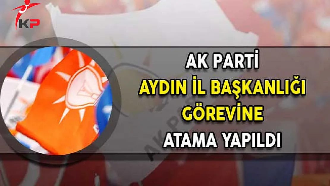 AK Parti Aydın İl Başkanlığına Atama Yapıldı!