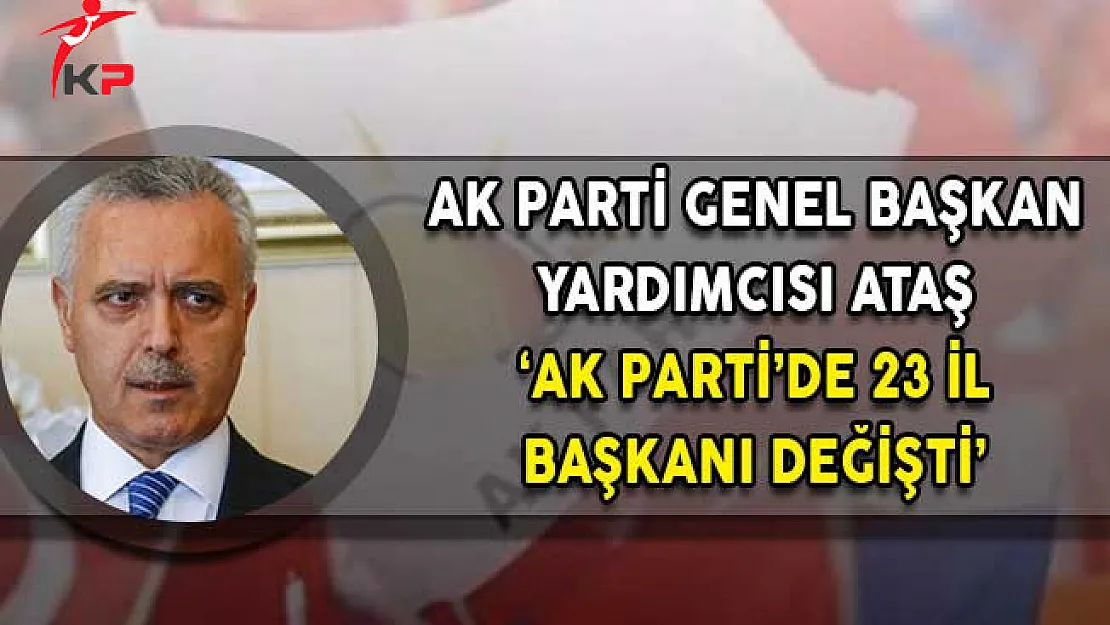 AK Parti Genel Başkan Yardımcısı Ataş: AK Parti'de 23 İl Başkanı Değişti!