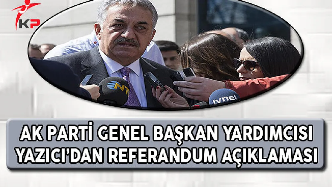 AK Parti Genel Başkan Yardımcısı Yazıcı'dan Referandum Açıklaması