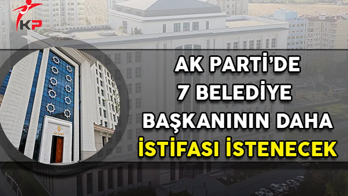 AK Parti İçin Yeni İddia: 7 Belediye Başkanının Daha İstifası İstenecek