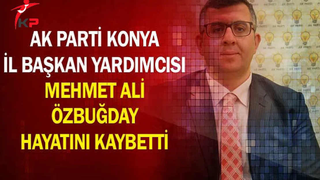 AK Parti Konya İl Başkan Yardımcısı Mehmet Ali Özbuğday Hayatını Kaybetti