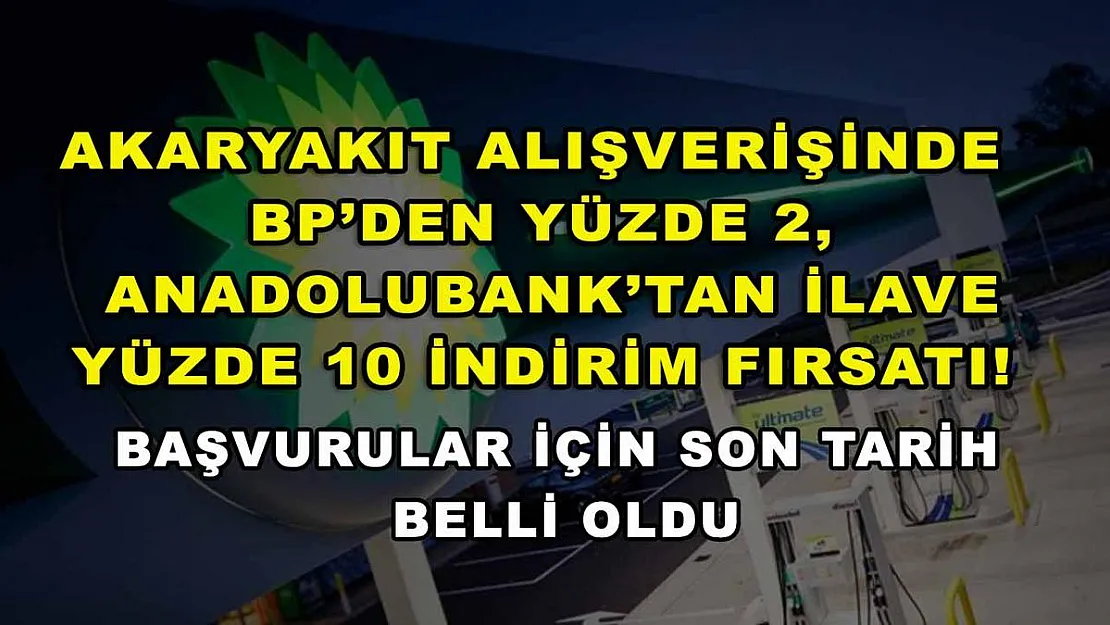Akaryakıt alışverişinde BP'den yüzde 2, Anadolubank'tan ilave yüzde 10 indirim fırsatı! Başvurular için son tarih belli oldu