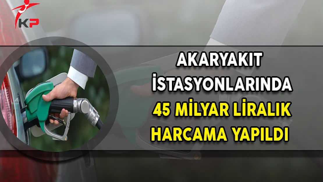 Akaryakıt İstasyonlarında 45 Milyar Liralık Harcama Yapıldı