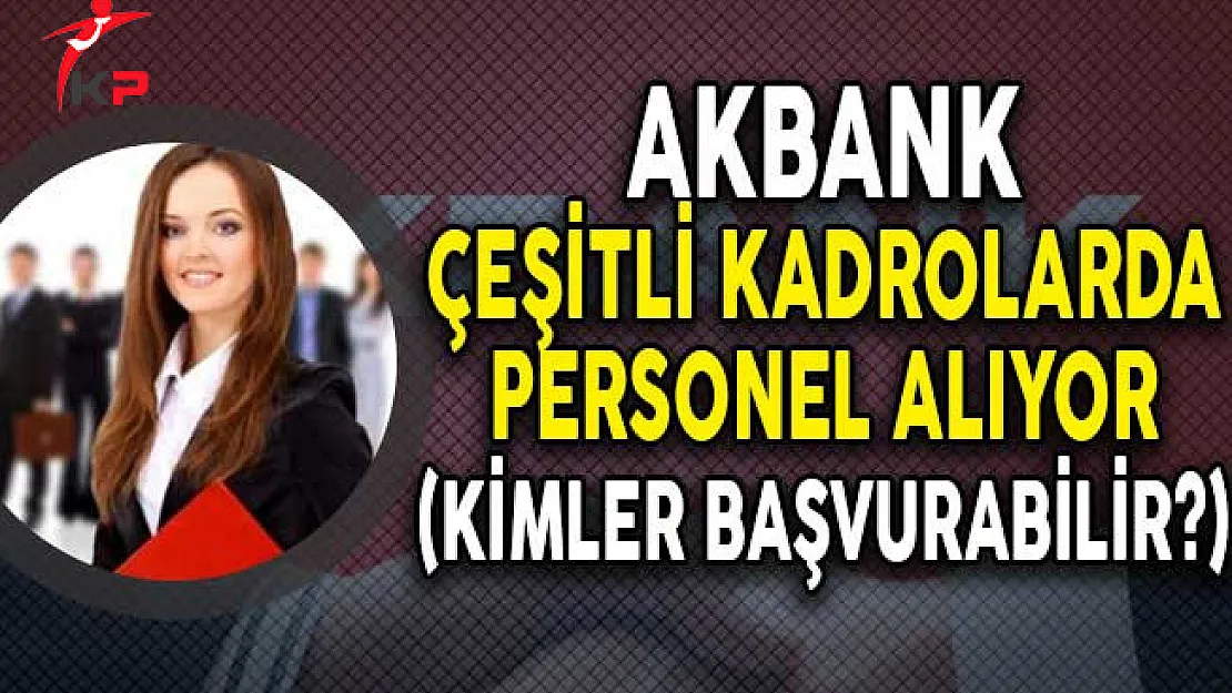 Akbank Çeşitli Kadrolarda Çok Sayıda Personel Alıyor! (Kimler Başvurabilir?)