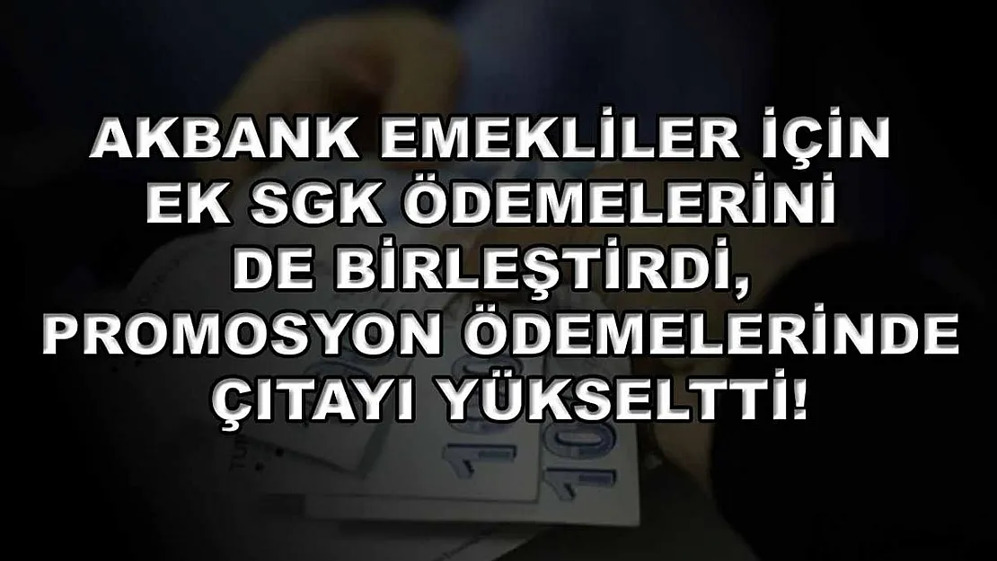 Akbank emekliler için ek SGK ödemelerini de birleştirdi, promosyon ödemelerinde çıtayı yükseltti!