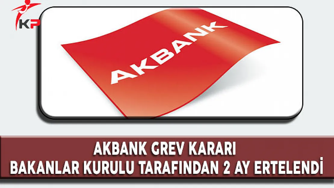 Akbank Grev Kararı Bakanlar Kurulu Tarafından 2 Ay Ertelendi