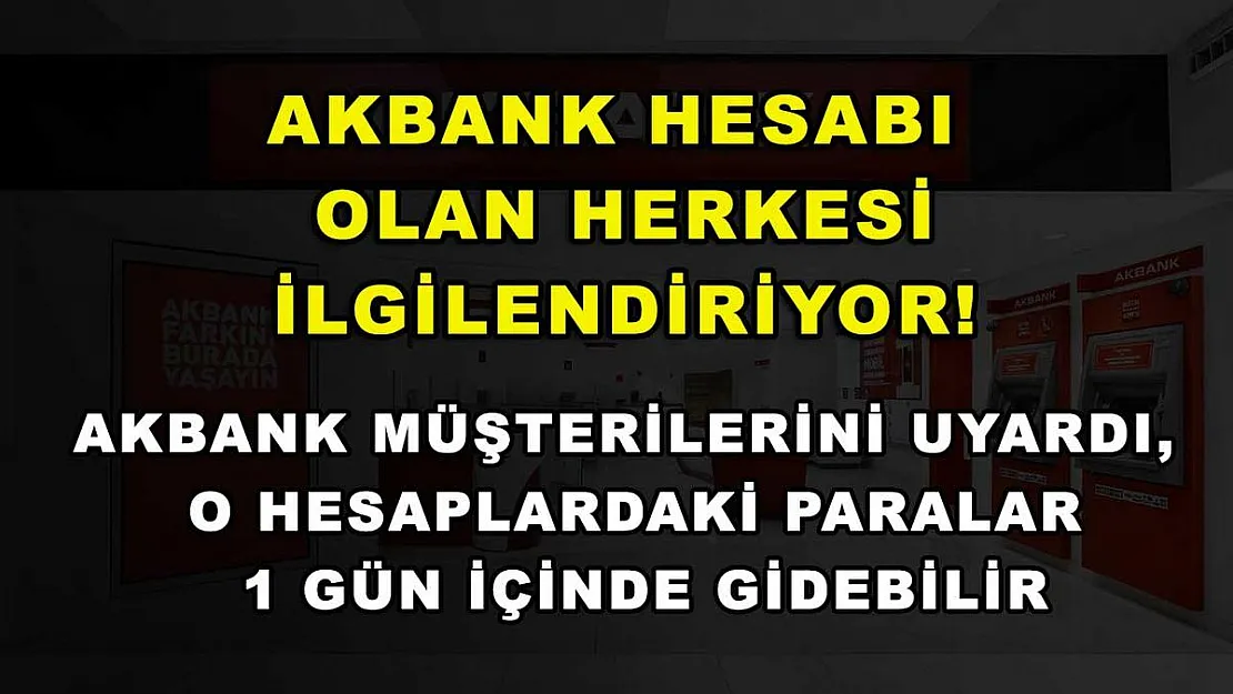 Akbank hesabı olan herkesi ilgilendiriyor! Akbank müşterilerini uyardı, o hesaplardaki paralar 1 gün içinde gidebilir