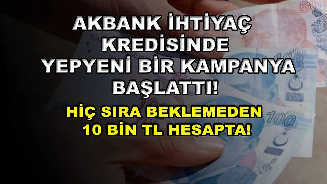 Akbank ihtiyaç kredisinde yepyeni bir kampanya başlattı! Hiç sıra beklemeden 10 bin TL hesapta!