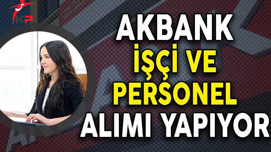 Akbank İşçi ve Personel Alımı Yapıyor!