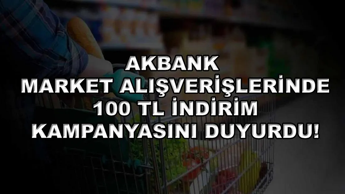 Akbank market alışverişlerinde 100 TL indirim kampanyasını duyurdu!