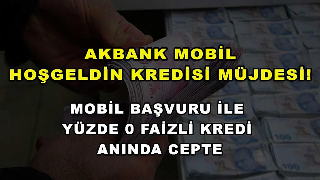 Akbank mobil Hoşgeldin kredisi müjdesi! Mobil başvuru ile yüzde 0 faizli kredi anında cepte