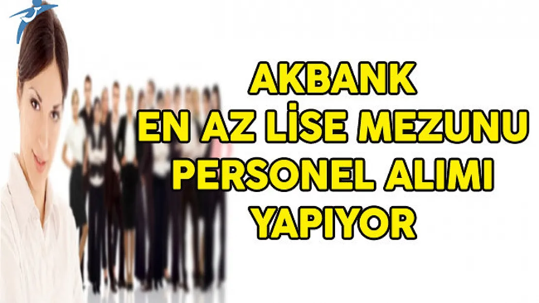 Akbank Türkiye Genelinde  En Az Lise Mezunu Çok Sayıda Personel Alıyor