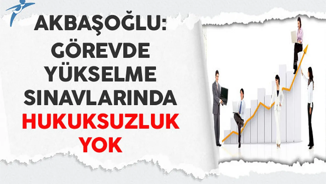 Akbaşoğlu: Görevde Yükselme Sınavlarında Hukuksuzluk Yok