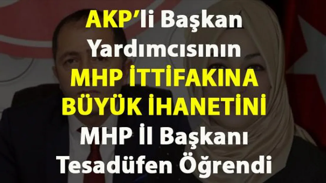 AKP'li Başkan Yardımcısının MHP ittifakına ihaneti tesadüfen öğrenildi