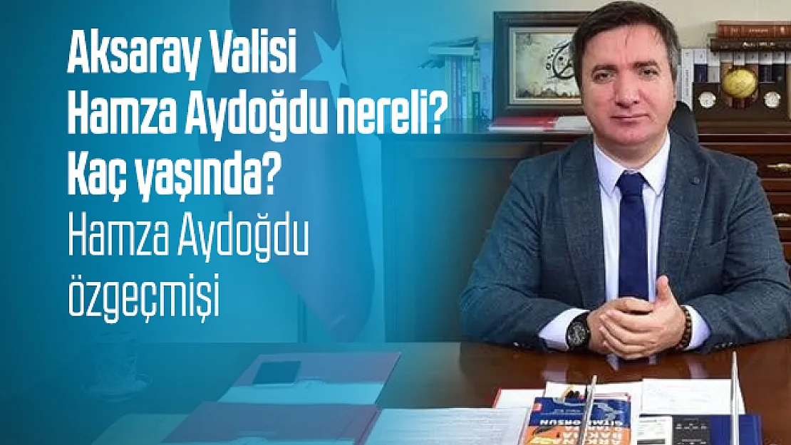 Aksaray Valisi Hamza Aydoğdu nereli? Kaç yaşında? Hamza Aydoğdu özgeçmişi