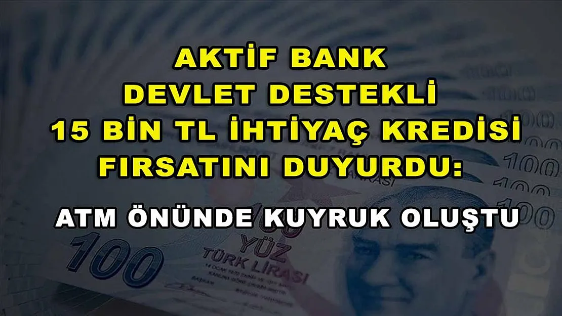 Aktif Bank devlet destekli 15 Bin TL ihtiyaç kredisi fırsatını duyurdu: ATM önünde kuyruk oluştu