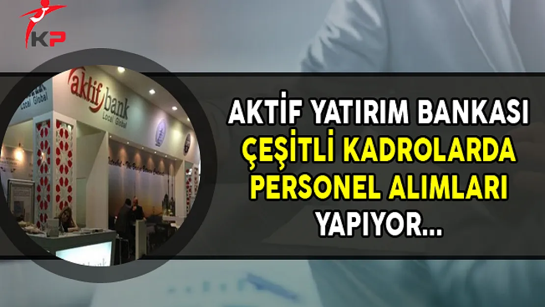 Aktif Yatırım Bankası Çeşitli Pozisyonlarda Personel Alımları Yapıyor