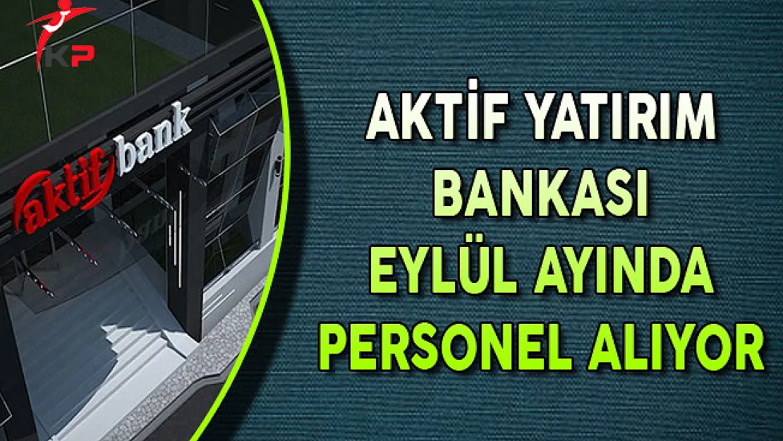 Aktif Yatırım Bankası Eylül Ayında Yeni Personel Alımları Yapıyor
